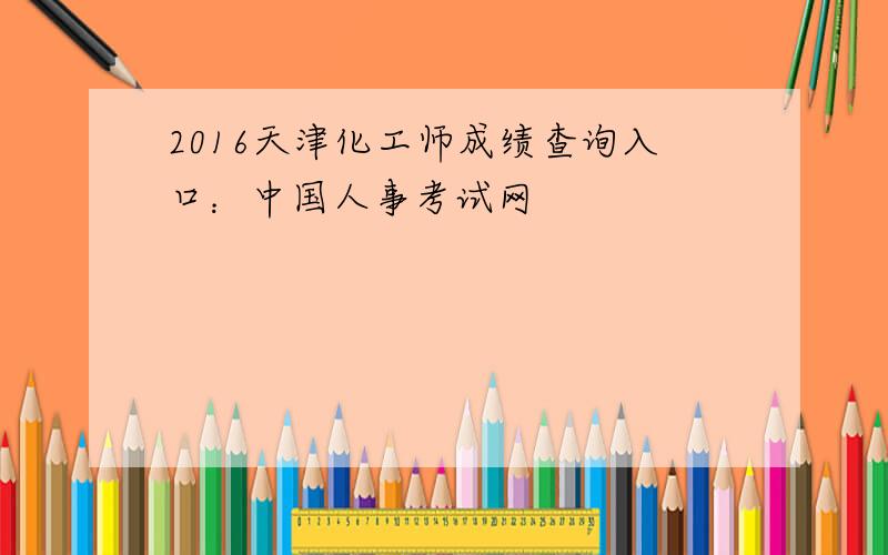 2016天津化工师成绩查询入口：中国人事考试网