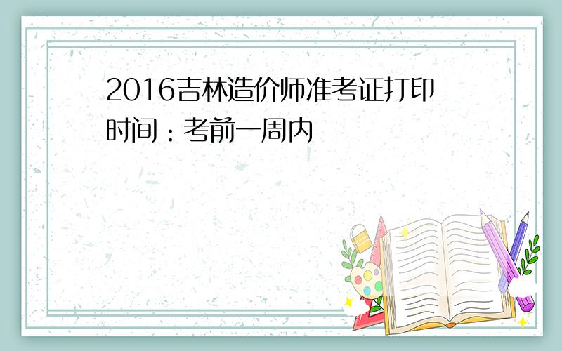 2016吉林造价师准考证打印时间：考前一周内