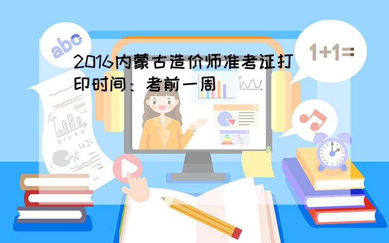 2016内蒙古造价师准考证打印时间：考前一周