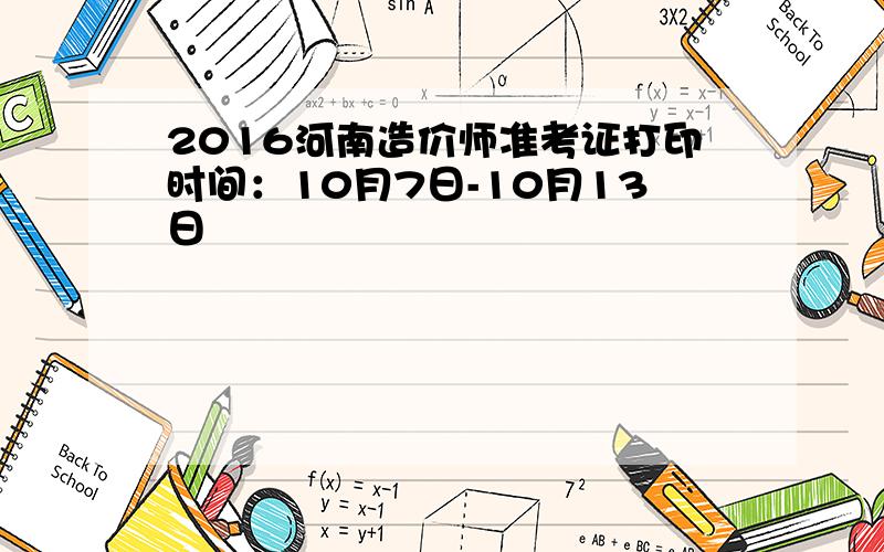 2016河南造价师准考证打印时间：10月7日-10月13日