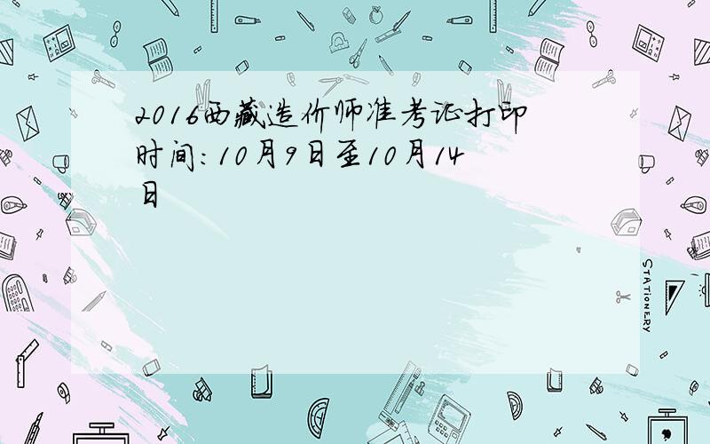 2016西藏造价师准考证打印时间：10月9日至10月14日