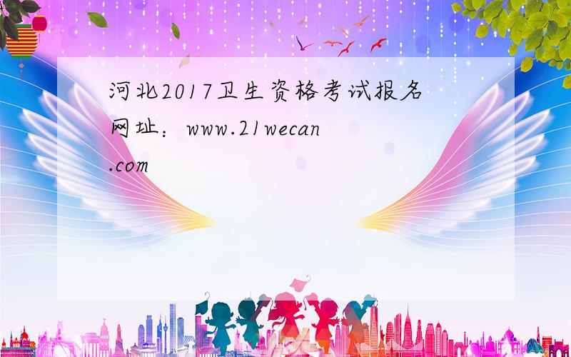 河北2017卫生资格考试报名网址：www.21wecan.com