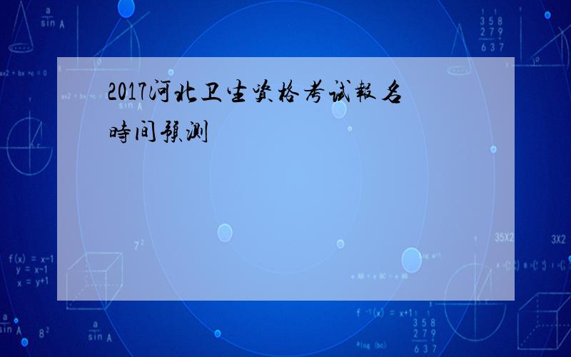 2017河北卫生资格考试报名时间预测