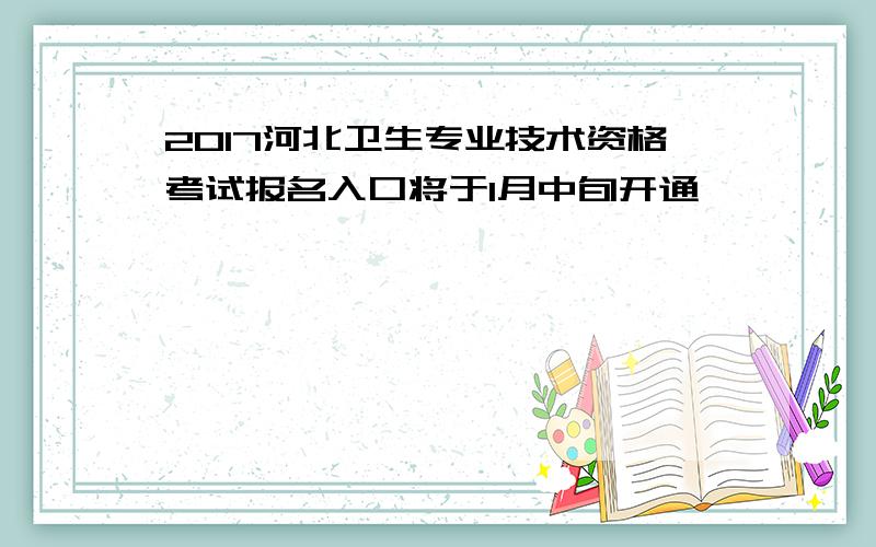 2017河北卫生专业技术资格考试报名入口将于1月中旬开通