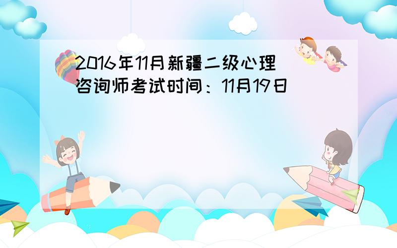 2016年11月新疆二级心理咨询师考试时间：11月19日