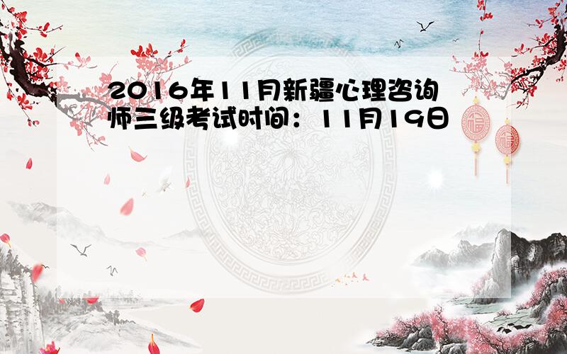 2016年11月新疆心理咨询师三级考试时间：11月19日