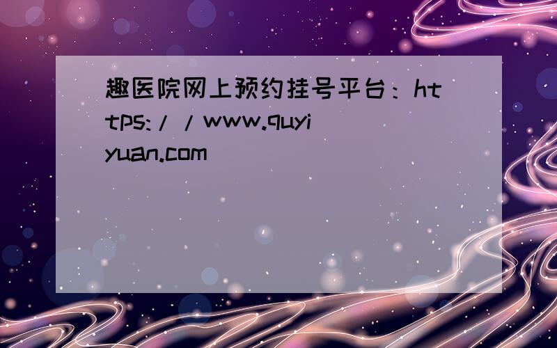 趣医院网上预约挂号平台：https://www.quyiyuan.com