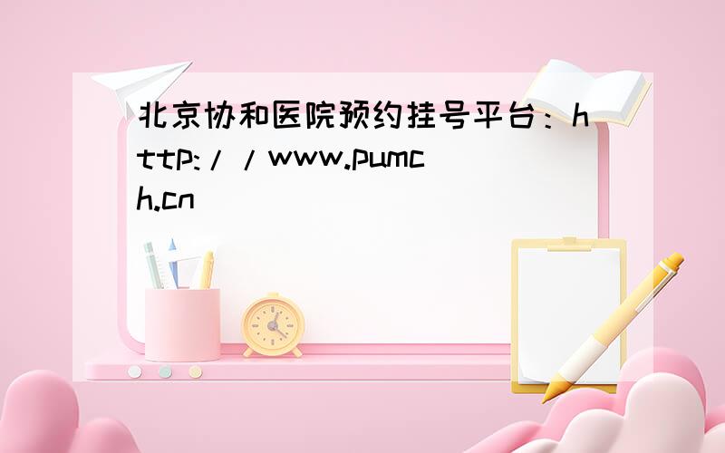 北京协和医院预约挂号平台：http://www.pumch.cn