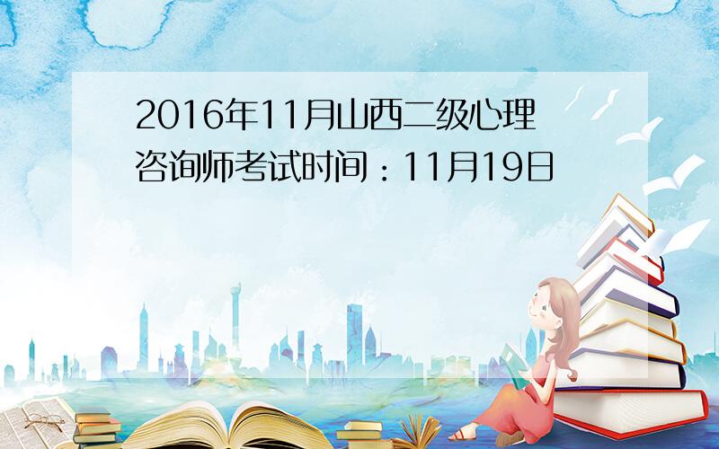 2016年11月山西二级心理咨询师考试时间：11月19日