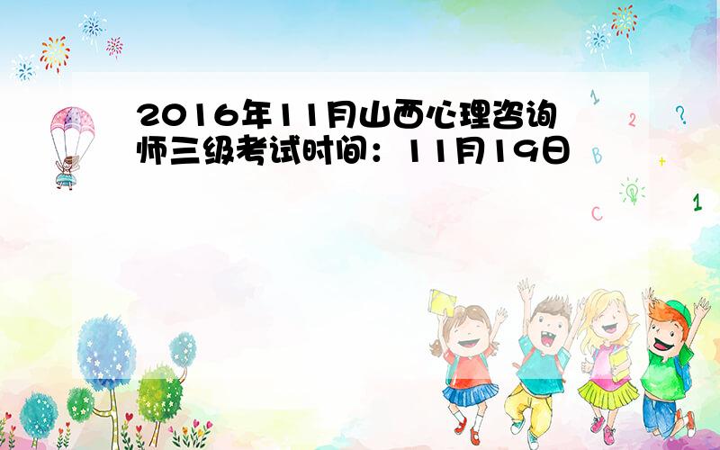 2016年11月山西心理咨询师三级考试时间：11月19日