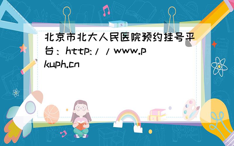 北京市北大人民医院预约挂号平台：http://www.pkuph.cn