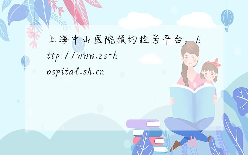 上海中山医院预约挂号平台：http://www.zs-hospital.sh.cn