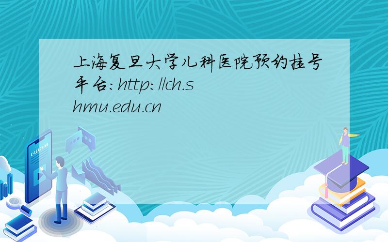 上海复旦大学儿科医院预约挂号平台：http://ch.shmu.edu.cn