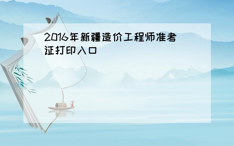 2016年新疆造价工程师准考证打印入口