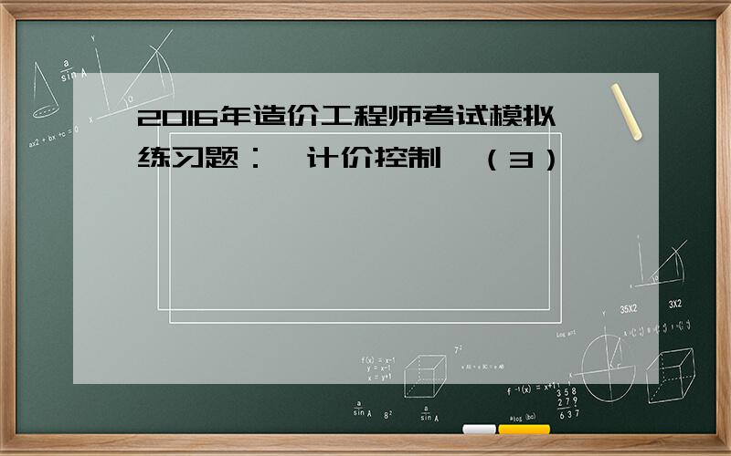 2016年造价工程师考试模拟练习题：《计价控制》（3）