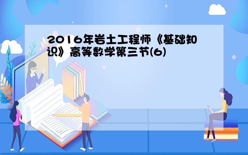 2016年岩土工程师《基础知识》高等数学第三节(6)