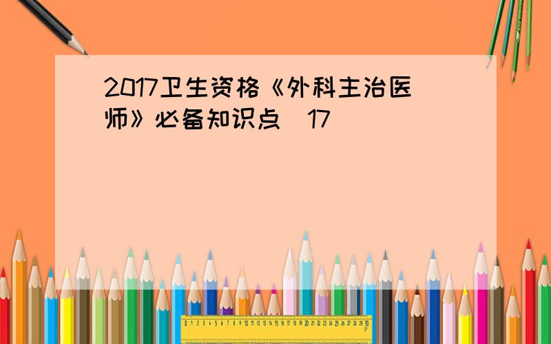 2017卫生资格《外科主治医师》必备知识点(17)