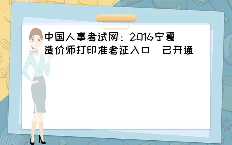 中国人事考试网：2016宁夏造价师打印准考证入口（已开通）