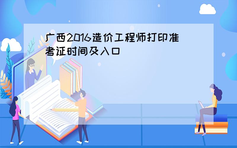 广西2016造价工程师打印准考证时间及入口