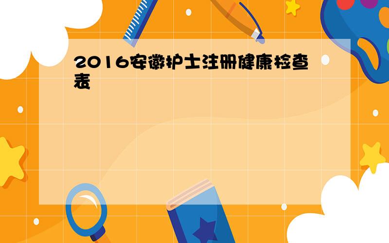 2016安徽护士注册健康检查表