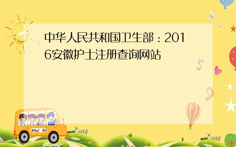 中华人民共和国卫生部：2016安徽护士注册查询网站