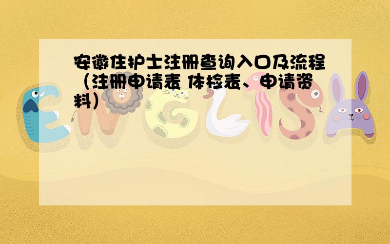 安徽住护士注册查询入口及流程（注册申请表 体检表、申请资料）