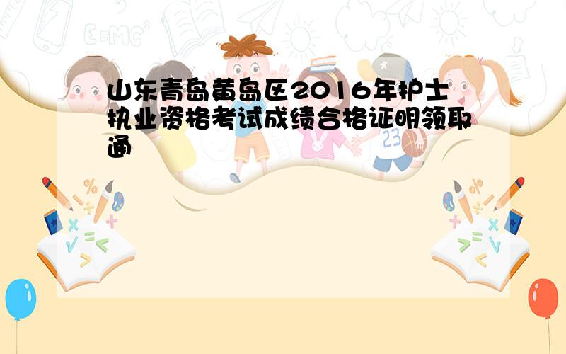 山东青岛黄岛区2016年护士执业资格考试成绩合格证明领取通