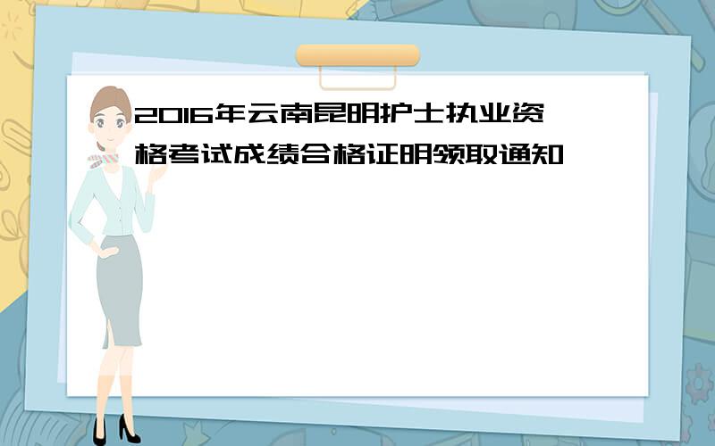 2016年云南昆明护士执业资格考试成绩合格证明领取通知