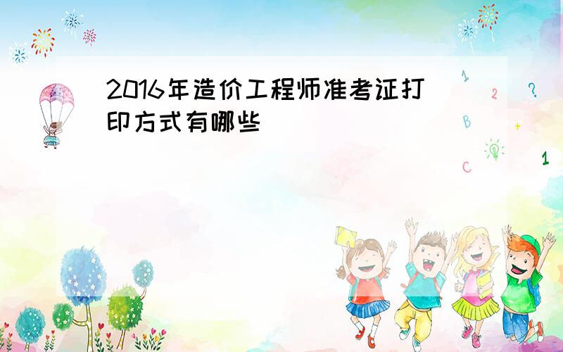 2016年造价工程师准考证打印方式有哪些