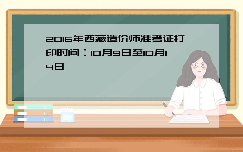 2016年西藏造价师准考证打印时间：10月9日至10月14日