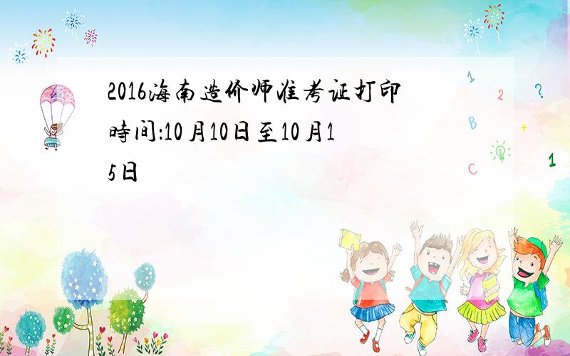 2016海南造价师准考证打印时间：10月10日至10月15日