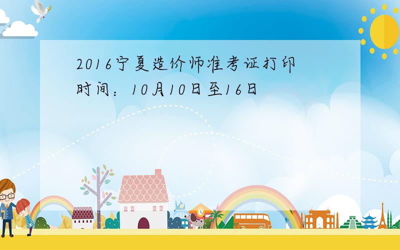 2016宁夏造价师准考证打印时间：10月10日至16日