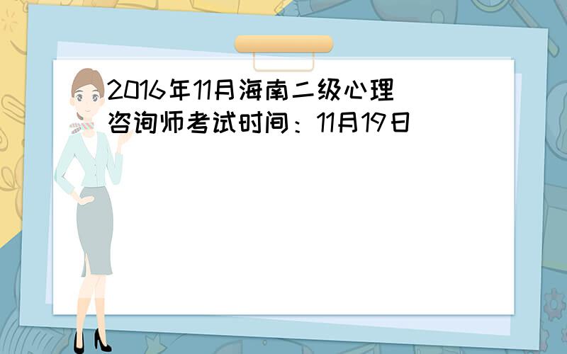 2016年11月海南二级心理咨询师考试时间：11月19日