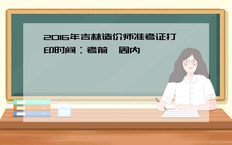 2016年吉林造价师准考证打印时间：考前一周内