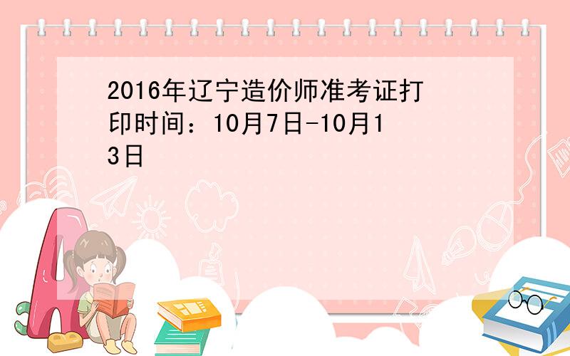 2016年辽宁造价师准考证打印时间：10月7日-10月13日