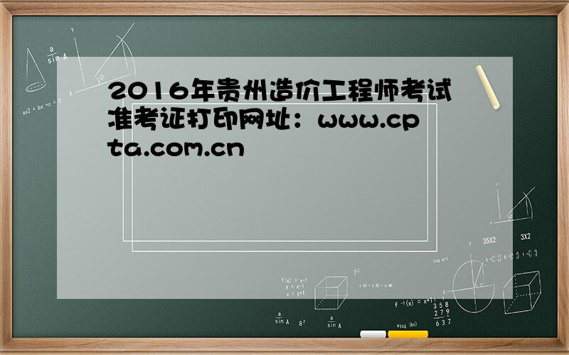 2016年贵州造价工程师考试准考证打印网址：www.cpta.com.cn