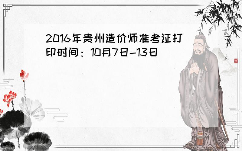 2016年贵州造价师准考证打印时间：10月7日-13日