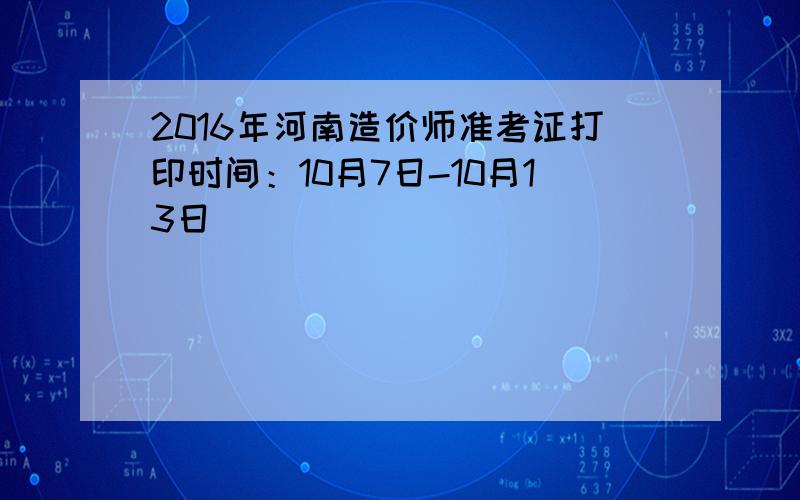 2016年河南造价师准考证打印时间：10月7日-10月13日