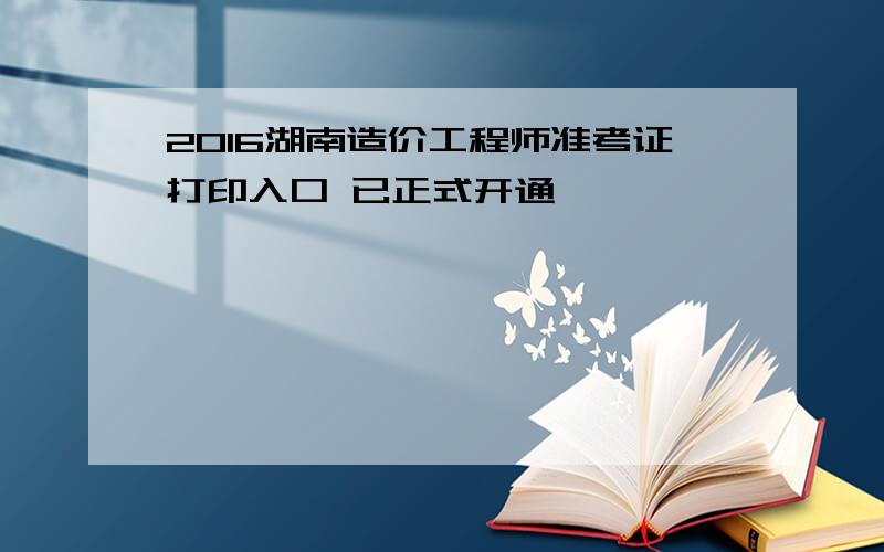 2016湖南造价工程师准考证打印入口 已正式开通