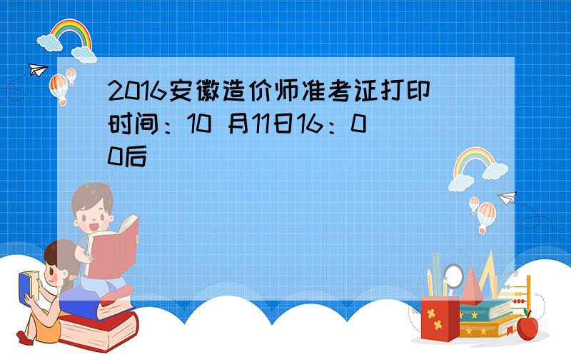 2016安徽造价师准考证打印时间：10 月11日16：00后