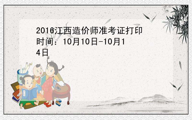 2016江西造价师准考证打印时间：10月10日-10月14日