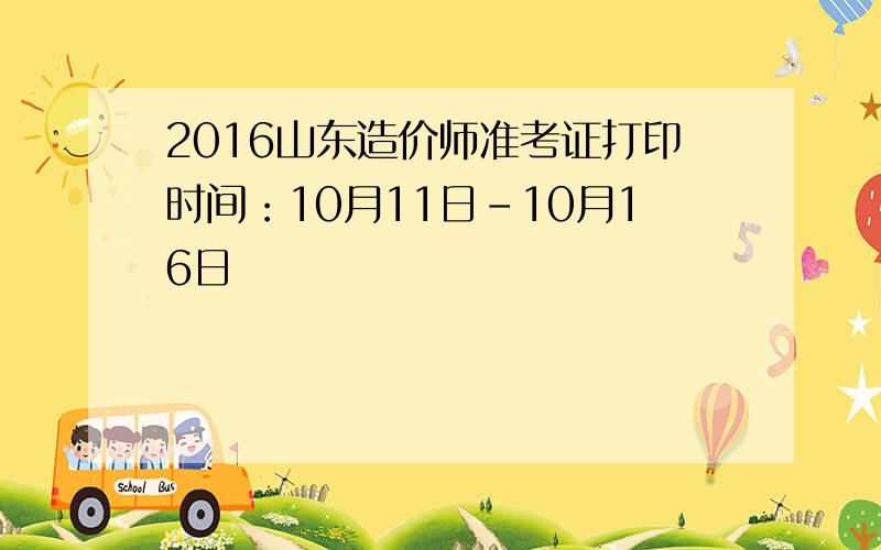 2016山东造价师准考证打印时间：10月11日-10月16日