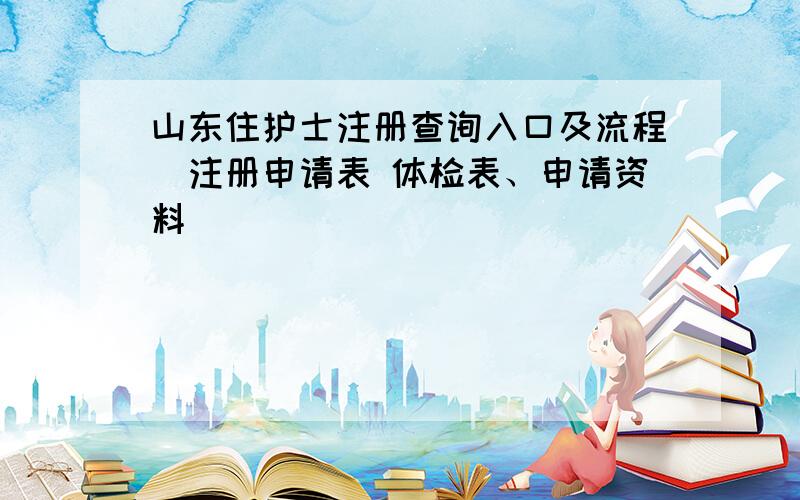 山东住护士注册查询入口及流程（注册申请表 体检表、申请资料）