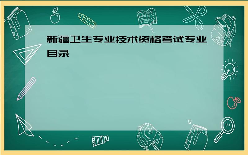 新疆卫生专业技术资格考试专业目录