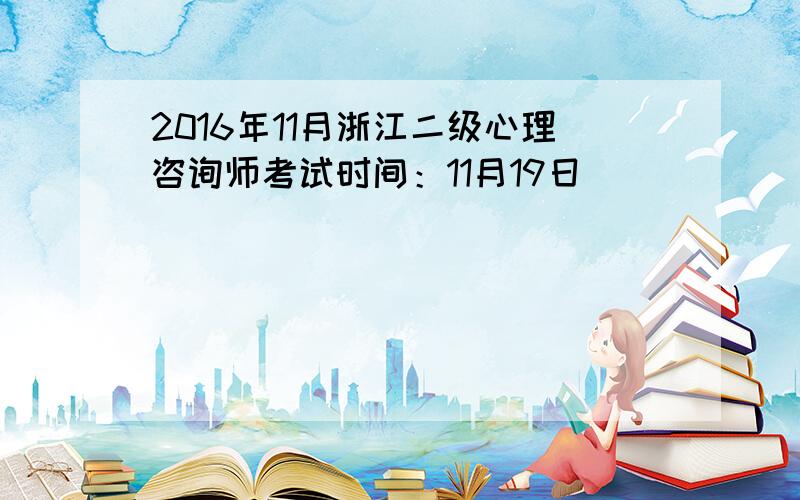 2016年11月浙江二级心理咨询师考试时间：11月19日