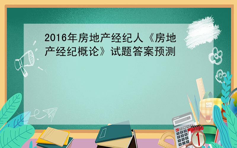 2016年房地产经纪人《房地产经纪概论》试题答案预测