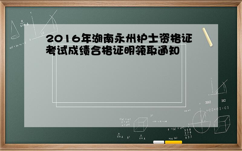 2016年湖南永州护士资格证考试成绩合格证明领取通知