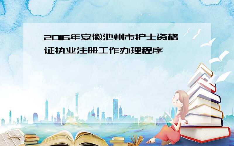 2016年安徽池州市护士资格证执业注册工作办理程序