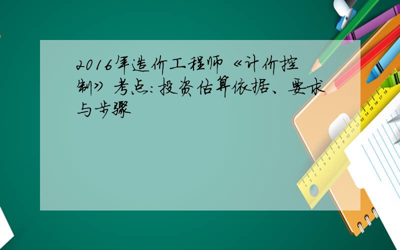 2016年造价工程师《计价控制》考点：投资估算依据、要求与步骤