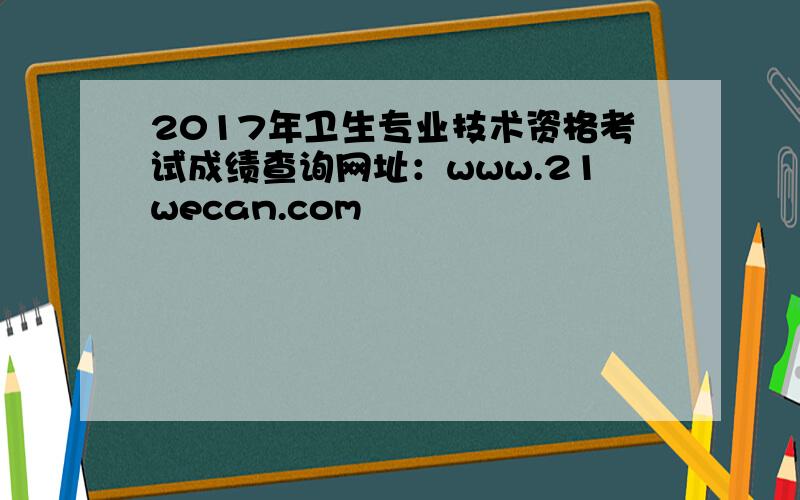 2017年卫生专业技术资格考试成绩查询网址：www.21wecan.com